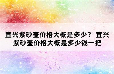 宜兴紫砂壶价格大概是多少？ 宜兴紫砂壶价格大概是多少钱一把